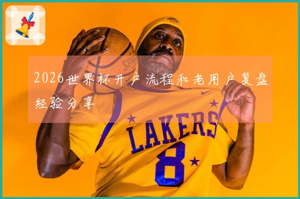 2026世界杯开户流程和老用户复盘经验分享