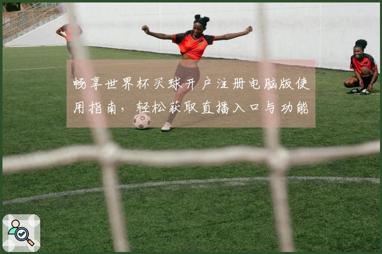 畅享世界杯买球开户注册电脑版使用指南，轻松获取直播入口与功能介绍