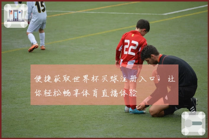 便捷获取世界杯买球注册入口，让你轻松畅享体育直播体验