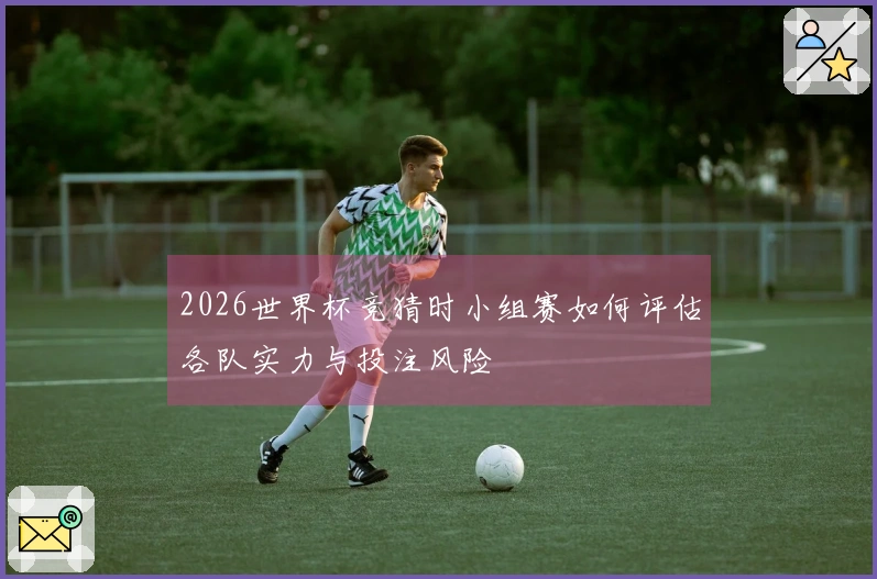 2026世界杯竞猜时小组赛如何评估各队实力与投注风险