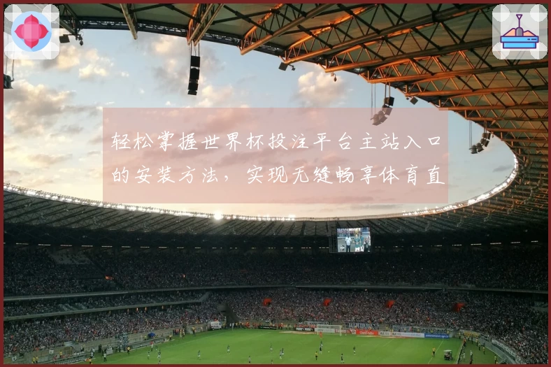 轻松掌握世界杯投注平台主站入口的安装方法，实现无缝畅享体育直播体验