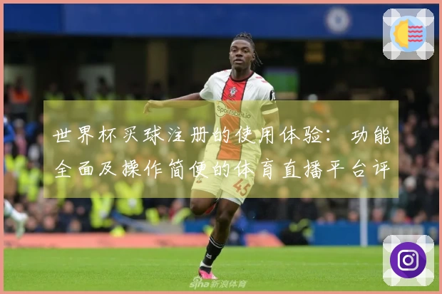 世界杯买球注册的使用体验：功能全面及操作简便的体育直播平台评测