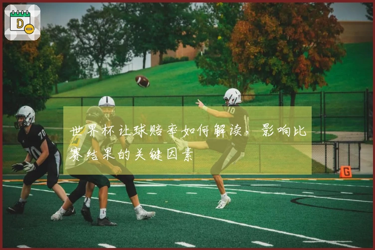 世界杯让球赔率如何解读，影响比赛结果的关键因素