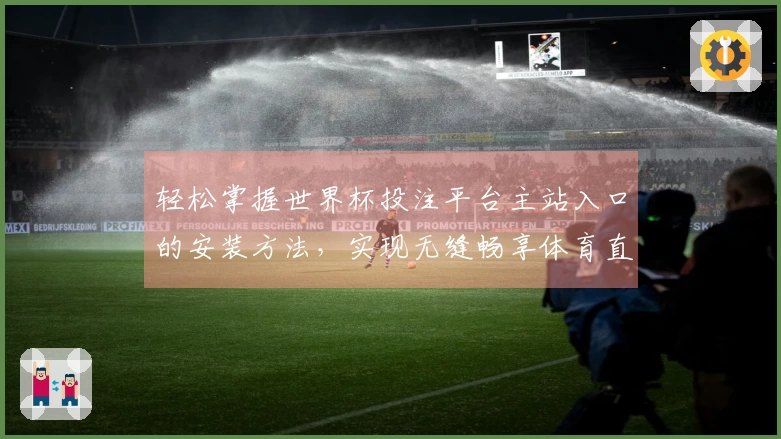 轻松掌握世界杯投注平台主站入口的安装方法,实现无缝畅享体育直播体验