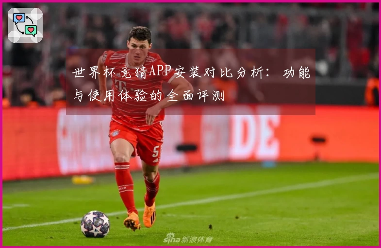 世界杯竞猜APP安装对比分析：功能与使用体验的全面评测