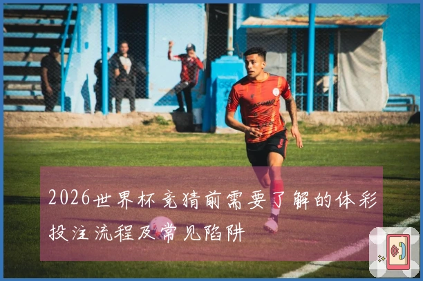 2026世界杯竞猜前需要了解的体彩投注流程及常见陷阱