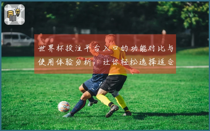 世界杯投注平台入口的功能对比与使用体验分析，让你轻松选择适合的平台
