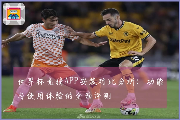 世界杯竞猜APP安装对比分析:功能与使用体验的全面评测