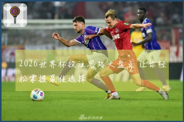2026世界杯投注思路大盘点 让你轻松掌握最佳选择