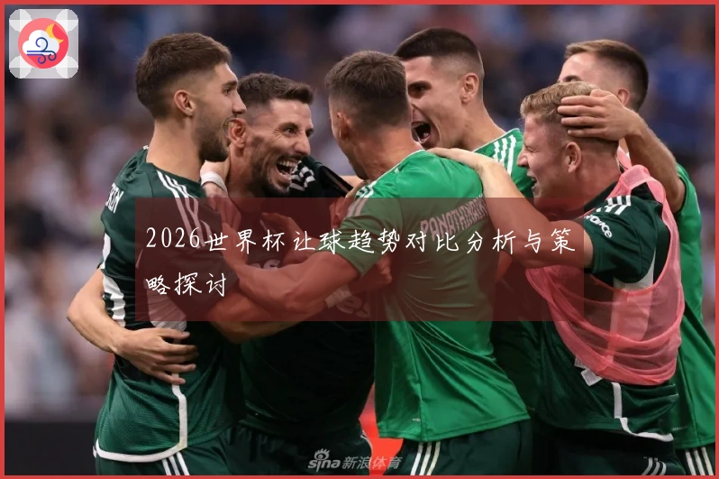 2026世界杯让球趋势对比分析与策略探讨
