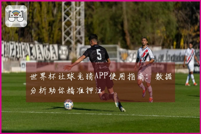 世界杯让球竞猜APP使用指南：数据分析助你精准押注