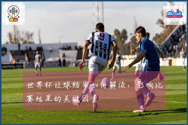 世界杯让球赔率如何解读，影响比赛结果的关键因素