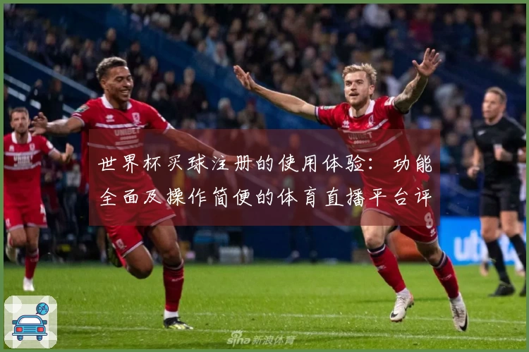 世界杯买球注册的使用体验:功能全面及操作简便的体育直播平台评测
