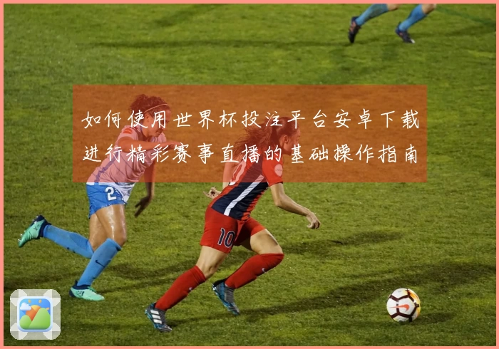 如何使用世界杯投注平台安卓下载进行精彩赛事直播的基础操作指南
