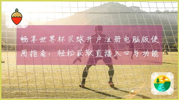 畅享世界杯买球开户注册电脑版使用指南，轻松获取直播入口与功能介绍