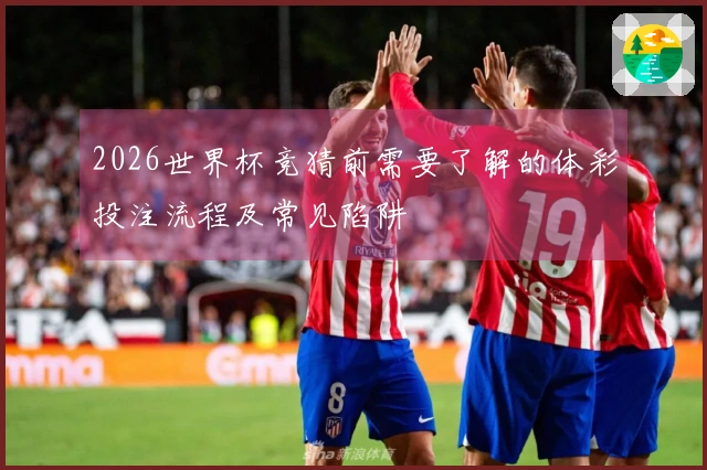 2026世界杯竞猜前需要了解的体彩投注流程及常见陷阱